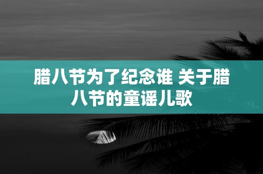 腊八节为了纪念谁 关于腊八节的童谣儿歌