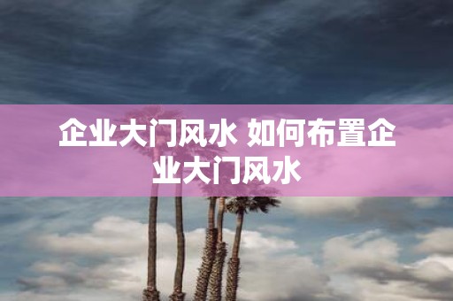 企业大门风水 如何布置企业大门风水