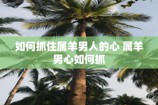 如何抓住属羊男人的心 属羊男心如何抓