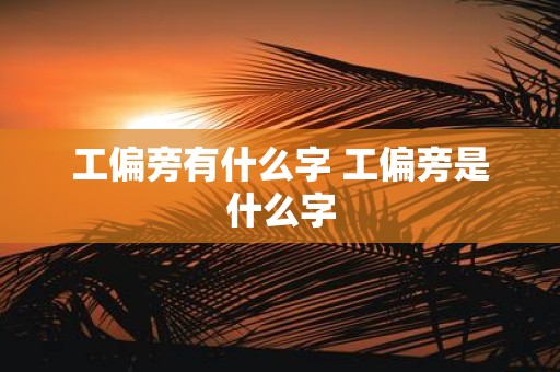 工偏旁有什么字 工偏旁是什么字