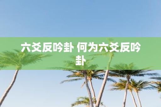 六爻反吟卦 何为六爻反吟卦
