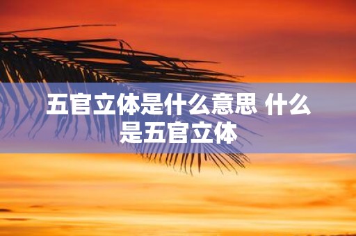五官立体是什么意思 什么是五官立体