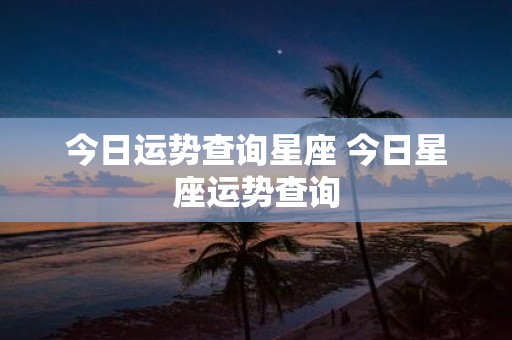 今日运势查询星座 今日星座运势查询