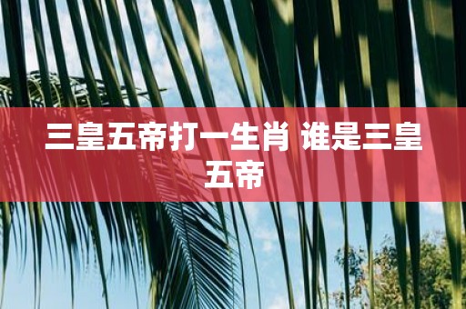 三皇五帝打一生肖 谁是三皇五帝
