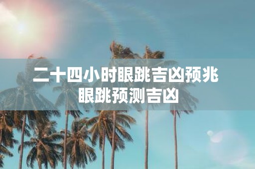 二十四小时眼跳吉凶预兆 眼跳预测吉凶