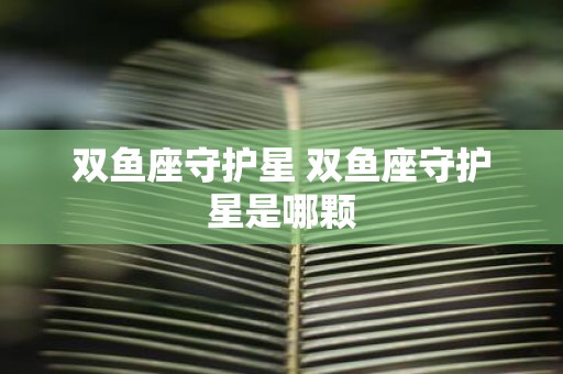 双鱼座守护星 双鱼座守护星是哪颗