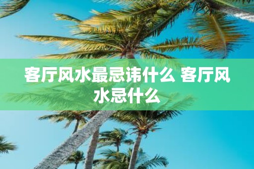 客厅风水最忌讳什么 客厅风水忌什么
