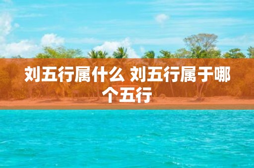 刘五行属什么 刘五行属于哪个五行