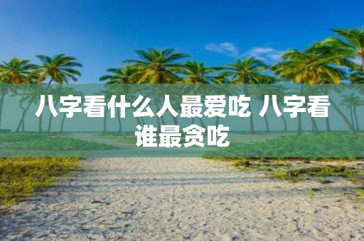 八字看什么人最爱吃 八字看谁最贪吃