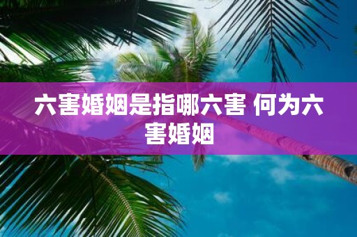 六害婚姻是指哪六害 何为六害婚姻
