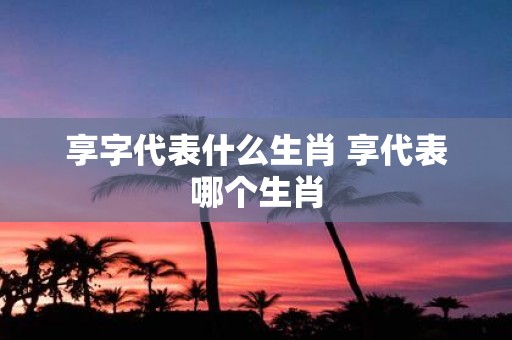 享字代表什么生肖 享代表哪个生肖