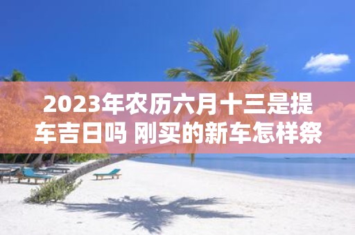 2025年农历六月十三是提车吉日吗 刚买的新车怎样祭奠