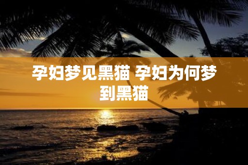 孕妇梦见黑猫 孕妇为何梦到黑猫