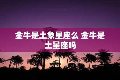 金牛是土象星座么 金牛是土星座吗