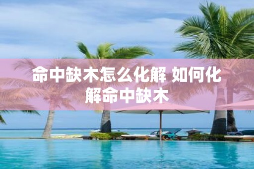 命中缺木怎么化解 如何化解命中缺木
