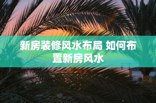新房装修风水布局 如何布置新房风水