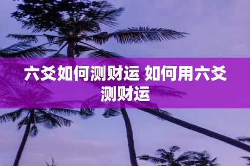 六爻如何测财运 如何用六爻测财运