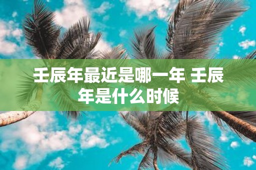 壬辰年最近是哪一年 壬辰年是什么时候