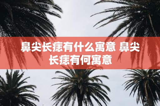 鼻尖长痣有什么寓意 鼻尖长痣有何寓意