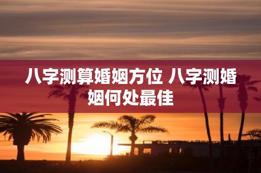 八字测算婚姻方位 八字测婚姻何处最佳