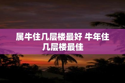 属牛住几层楼最好 牛年住几层楼最佳