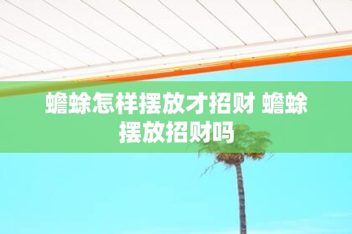 蟾蜍怎样摆放才招财 蟾蜍摆放招财吗