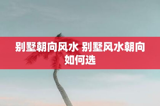 别墅朝向风水 别墅风水朝向如何选