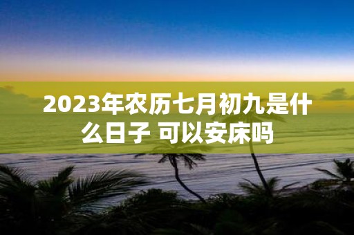 2025年农历七月初九是什么日子 可以安床吗