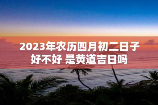 2025年农历四月初二日子好不好 是黄道吉日吗