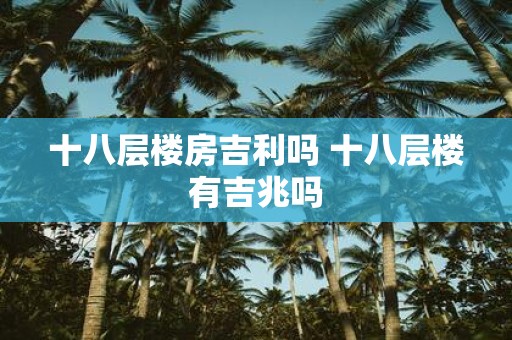 十八层楼房吉利吗 十八层楼有吉兆吗