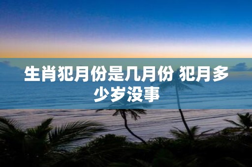 生肖犯月份是几月份 犯月多少岁没事