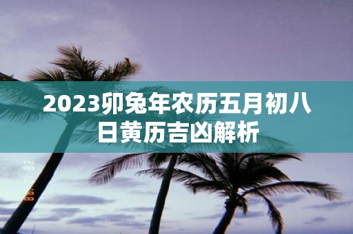2025卯蛇年农历五月初八日黄历吉凶解析