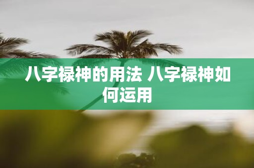 八字禄神的用法 八字禄神如何运用