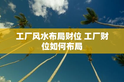 工厂风水布局财位 工厂财位如何布局
