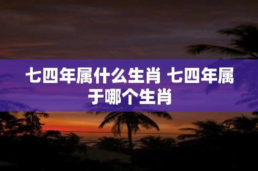 七四年属什么生肖 七四年属于哪个生肖
