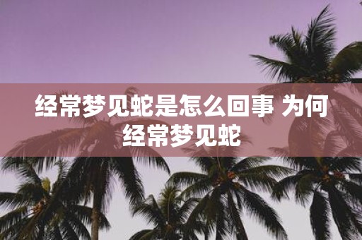 经常梦见蛇是怎么回事 为何经常梦见蛇