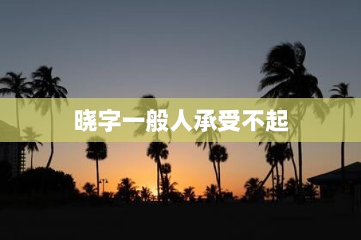 晓字一般人承受不起