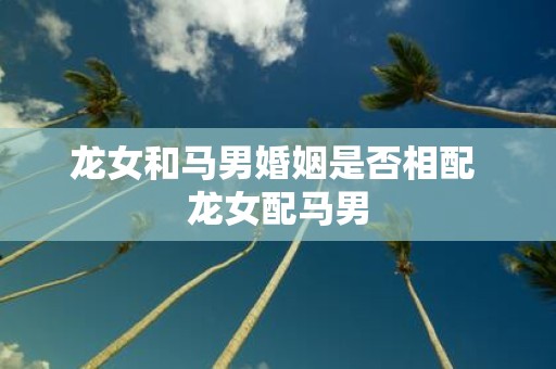 龙女和马男婚姻是否相配 龙女配马男