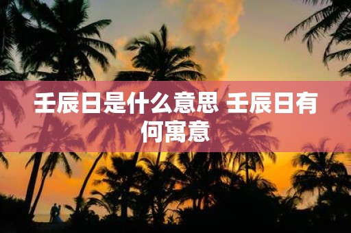 壬辰日是什么意思 壬辰日有何寓意