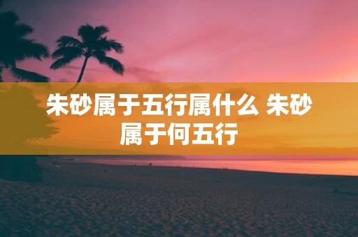 朱砂属于五行属什么 朱砂属于何五行