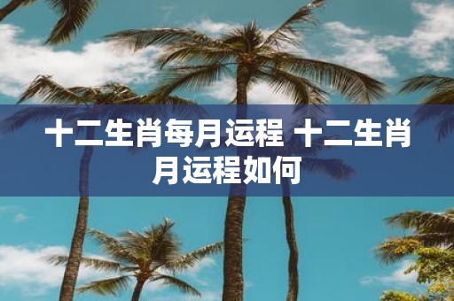 十二生肖每月运程 十二生肖月运程如何