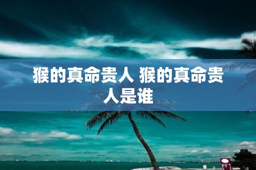 猴的真命贵人 猴的真命贵人是谁
