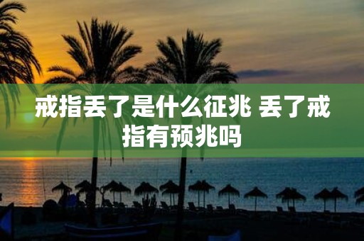 戒指丢了是什么征兆 丢了戒指有预兆吗