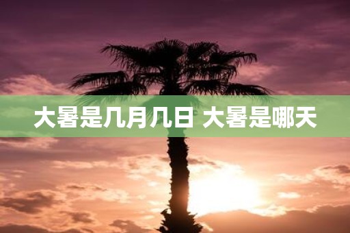 大暑是几月几日 大暑是哪天