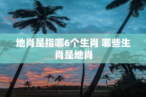 地肖是指哪6个生肖 哪些生肖是地肖