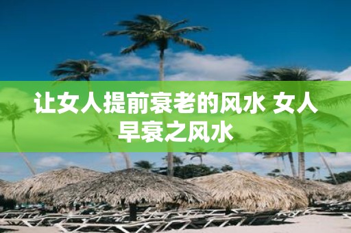 让女人提前衰老的风水 女人早衰之风水