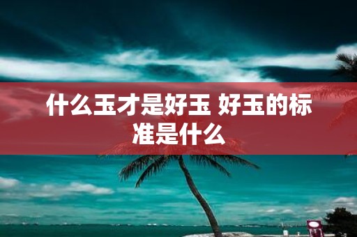什么玉才是好玉 好玉的标准是什么