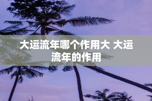 大运流年哪个作用大 大运流年的作用