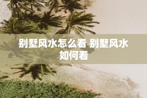 别墅风水怎么看 别墅风水如何看