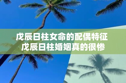戊辰日柱女命的配偶特征 戊辰日柱婚姻真的很惨